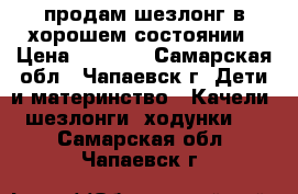 продам шезлонг в хорошем состоянии › Цена ­ 1 300 - Самарская обл., Чапаевск г. Дети и материнство » Качели, шезлонги, ходунки   . Самарская обл.,Чапаевск г.